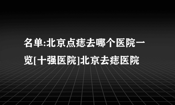 名单:北京点痣去哪个医院一览[十强医院]北京去痣医院