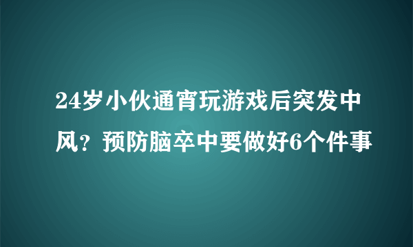 24岁小伙通宵玩游戏后突发中风？预防脑卒中要做好6个件事