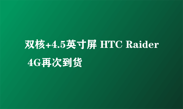 双核+4.5英寸屏 HTC Raider 4G再次到货