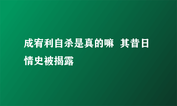 成宥利自杀是真的嘛  其昔日情史被揭露