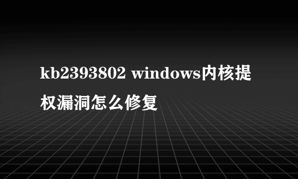 kb2393802 windows内核提权漏洞怎么修复