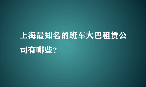 上海最知名的班车大巴租赁公司有哪些？