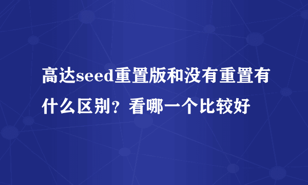 高达seed重置版和没有重置有什么区别？看哪一个比较好