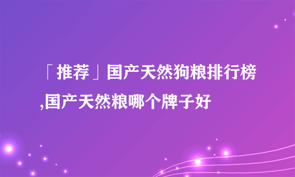 「推荐」国产天然狗粮排行榜,国产天然粮哪个牌子好