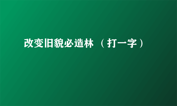 改变旧貌必造林 （打一字）