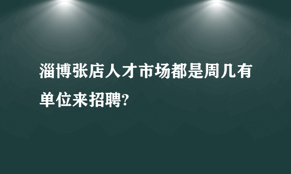 淄博张店人才市场都是周几有单位来招聘?