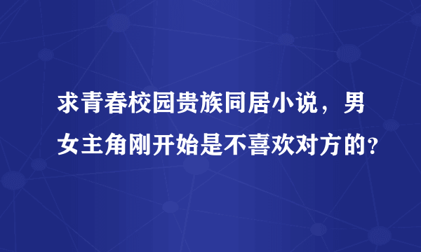 求青春校园贵族同居小说，男女主角刚开始是不喜欢对方的？