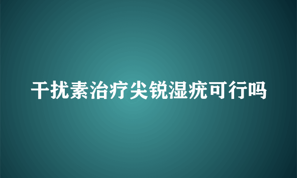 干扰素治疗尖锐湿疣可行吗