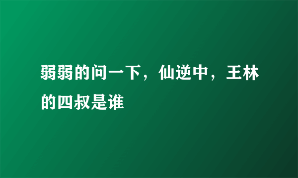 弱弱的问一下，仙逆中，王林的四叔是谁