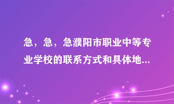 急，急，急濮阳市职业中等专业学校的联系方式和具体地址，在线等