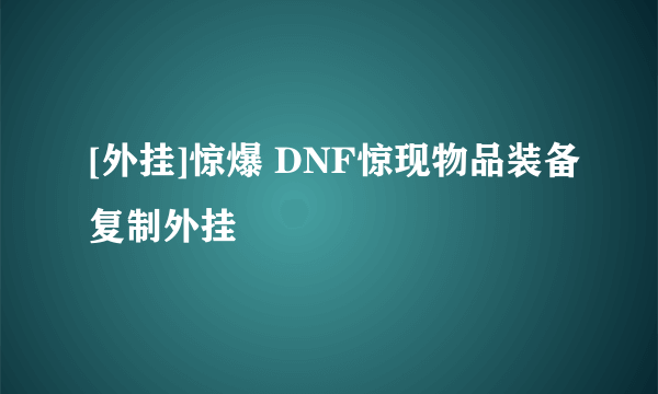 [外挂]惊爆 DNF惊现物品装备复制外挂