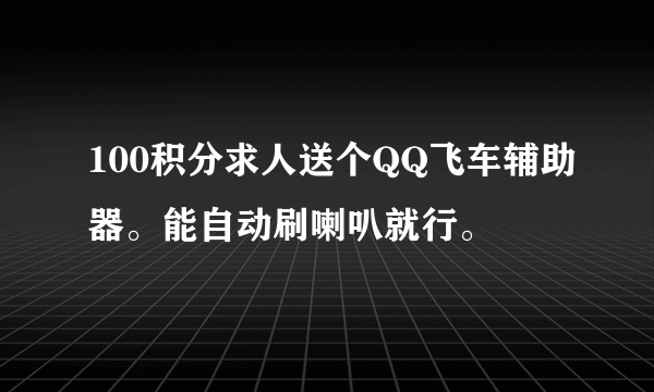 100积分求人送个QQ飞车辅助器。能自动刷喇叭就行。