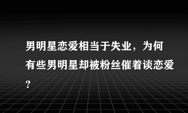 男明星恋爱相当于失业，为何有些男明星却被粉丝催着谈恋爱？