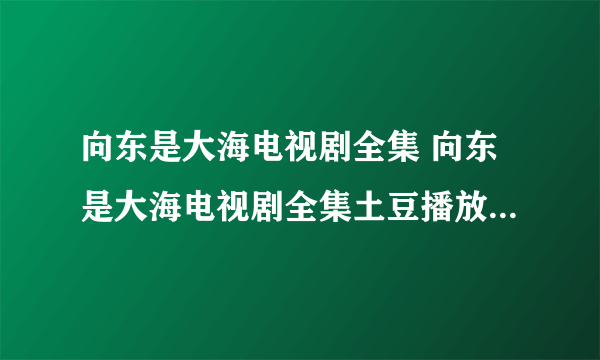 向东是大海电视剧全集 向东是大海电视剧全集土豆播放向东是大海电视剧全集下载 电视剧向东是大海全集播放