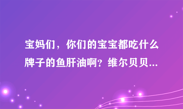 宝妈们，你们的宝宝都吃什么牌子的鱼肝油啊？维尔贝贝这个牌子有听说过吗