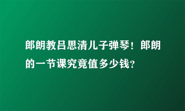 郎朗教吕思清儿子弹琴！郎朗的一节课究竟值多少钱？