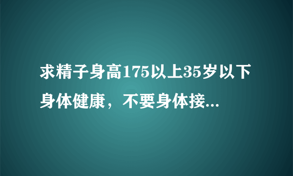 求精子身高175以上35岁以下身体健康，不要身体接触，怀孕以后可以给予一些营养费，非成勿扰