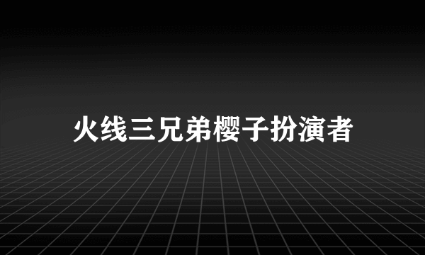 火线三兄弟樱子扮演者