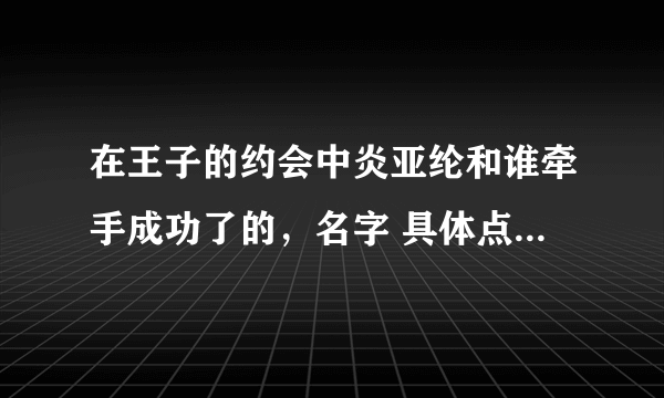 在王子的约会中炎亚纶和谁牵手成功了的，名字 具体点？？？？