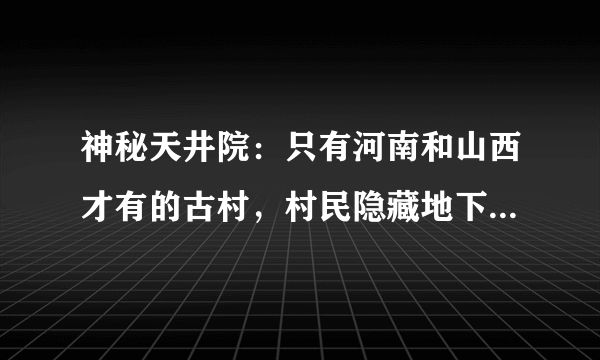 神秘天井院：只有河南和山西才有的古村，村民隐藏地下生活一辈子