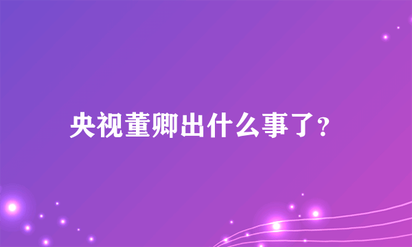 央视董卿出什么事了？