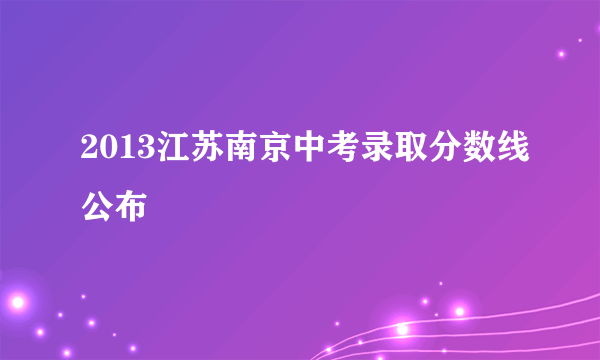 2013江苏南京中考录取分数线公布