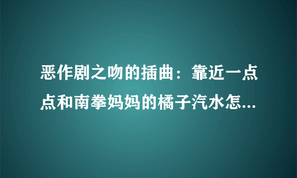 恶作剧之吻的插曲：靠近一点点和南拳妈妈的橘子汽水怎么是一个调？