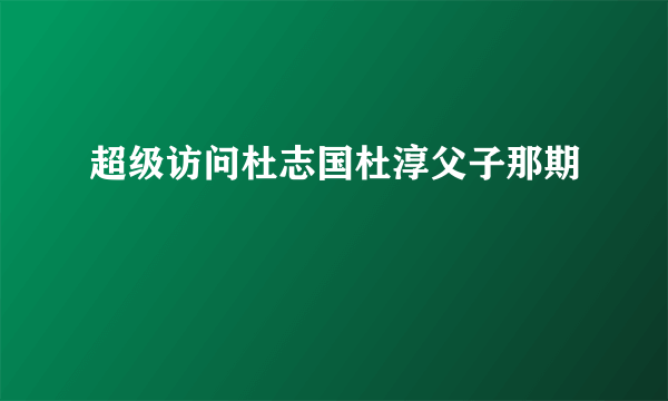 超级访问杜志国杜淳父子那期