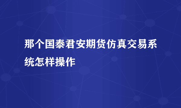 那个国泰君安期货仿真交易系统怎样操作