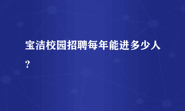 宝洁校园招聘每年能进多少人？