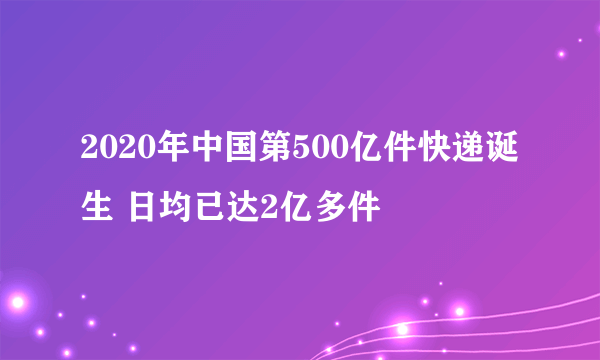 2020年中国第500亿件快递诞生 日均已达2亿多件