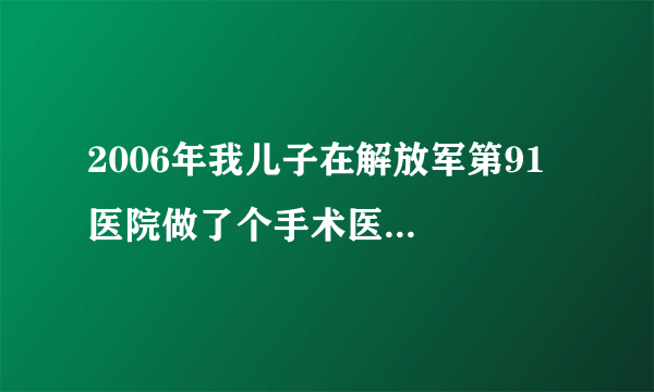 2006年我儿子在解放军第91医院做了个手术医...