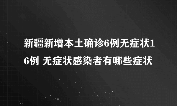 新疆新增本土确诊6例无症状16例 无症状感染者有哪些症状