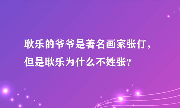 耿乐的爷爷是著名画家张仃，但是耿乐为什么不姓张？