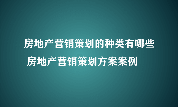 房地产营销策划的种类有哪些 房地产营销策划方案案例