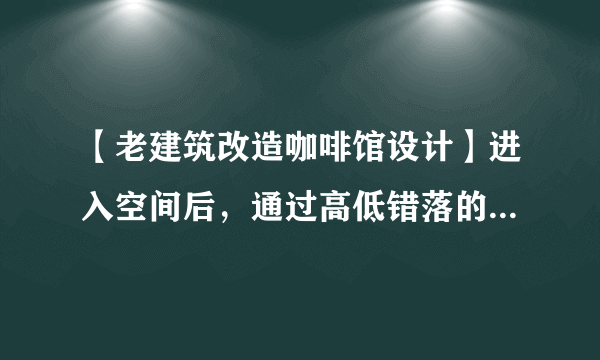 【老建筑改造咖啡馆设计】进入空间后，通过高低错落的空间划分功...