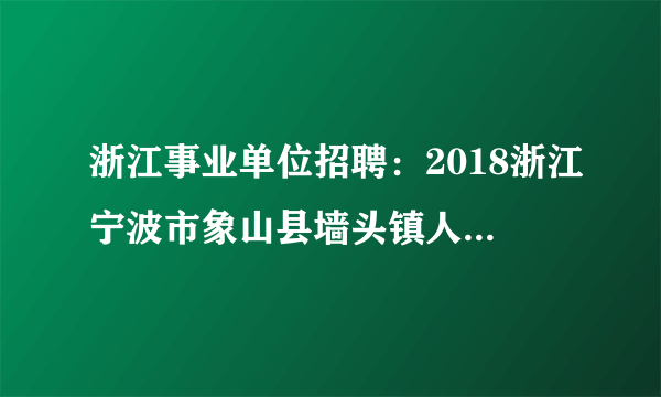 浙江事业单位招聘：2018浙江宁波市象山县墙头镇人民政府招聘编制外人员2人公告