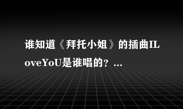 谁知道《拜托小姐》的插曲ILoveYoU是谁唱的？急！！谢谢了