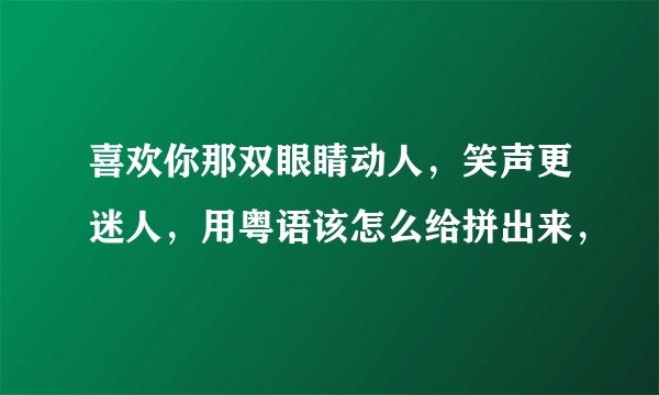 喜欢你那双眼睛动人，笑声更迷人，用粤语该怎么给拼出来，