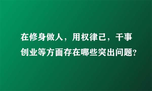 在修身做人，用权律己，干事创业等方面存在哪些突出问题？