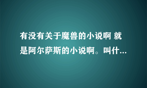 有没有关于魔兽的小说啊 就是阿尔萨斯的小说啊。叫什么名字 说清楚