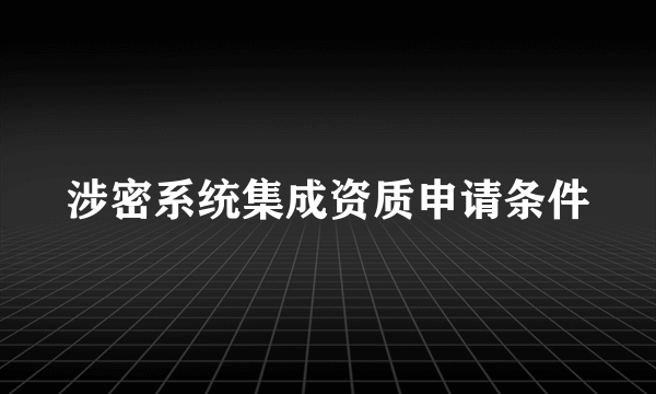 涉密系统集成资质申请条件