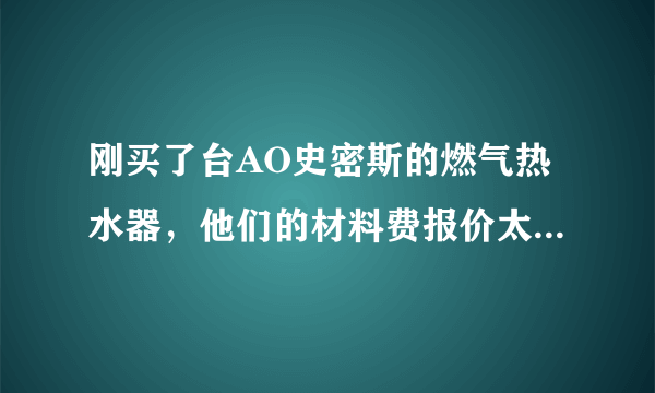 刚买了台AO史密斯的燃气热水器，他们的材料费报价太贵了，我想自己买，请问都需要哪些材料啊？谢谢！