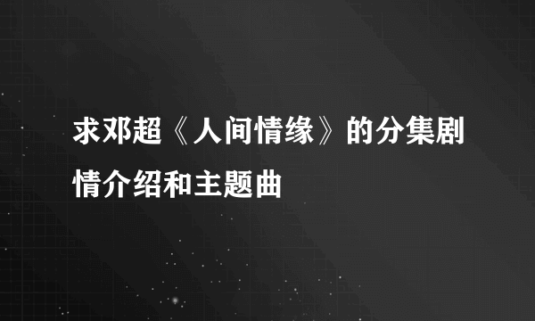 求邓超《人间情缘》的分集剧情介绍和主题曲