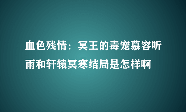 血色残情：冥王的毒宠慕容听雨和轩辕冥寒结局是怎样啊