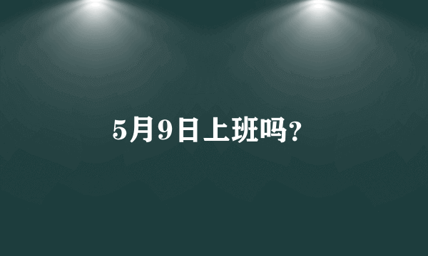 5月9日上班吗？