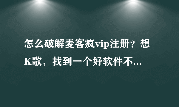 怎么破解麦客疯vip注册？想K歌，找到一个好软件不容易，找到了它，可是不是VIP用户，却不能正常播放，衰？