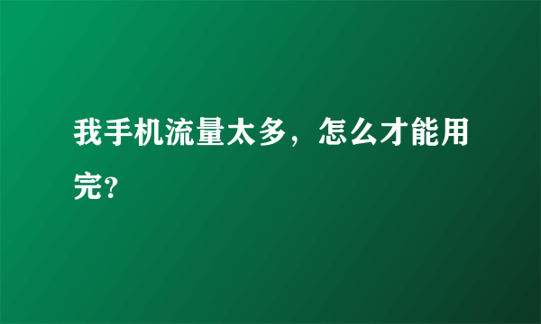 我手机流量太多，怎么才能用完？