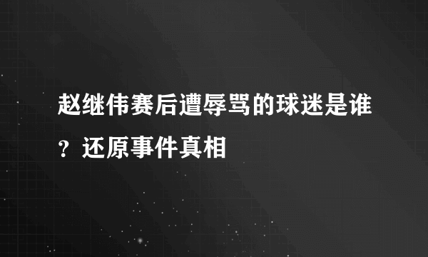 赵继伟赛后遭辱骂的球迷是谁？还原事件真相