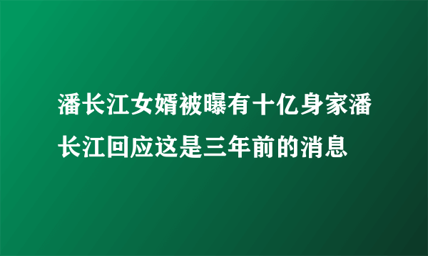 潘长江女婿被曝有十亿身家潘长江回应这是三年前的消息